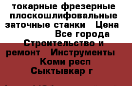 токарные фрезерные плоскошлифовальные заточные станки › Цена ­ 100 000 - Все города Строительство и ремонт » Инструменты   . Коми респ.,Сыктывкар г.